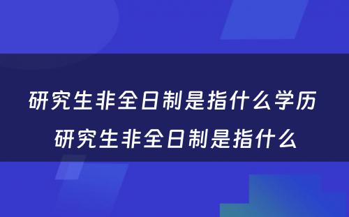 研究生非全日制是指什么学历 研究生非全日制是指什么