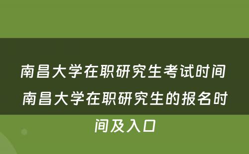 南昌大学在职研究生考试时间 南昌大学在职研究生的报名时间及入口