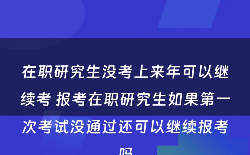 在职研究生没考上来年可以继续考 报考在职研究生如果第一次考试没通过还可以继续报考吗