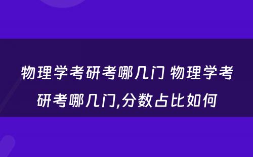 物理学考研考哪几门 物理学考研考哪几门,分数占比如何