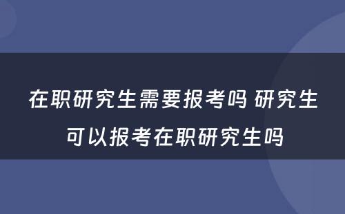 在职研究生需要报考吗 研究生可以报考在职研究生吗