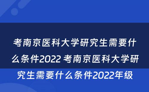 考南京医科大学研究生需要什么条件2022 考南京医科大学研究生需要什么条件2022年级