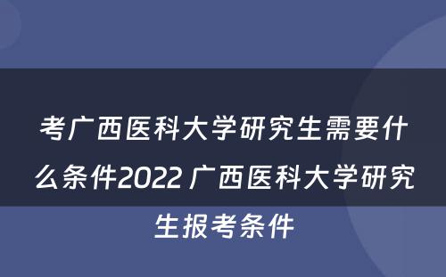 考广西医科大学研究生需要什么条件2022 广西医科大学研究生报考条件