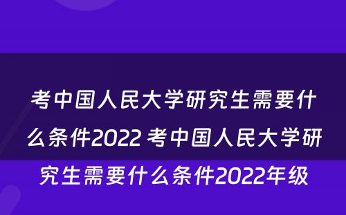 考中国人民大学研究生需要什么条件2022 考中国人民大学研究生需要什么条件2022年级