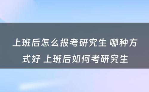 上班后怎么报考研究生 哪种方式好 上班后如何考研究生