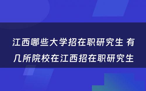 江西哪些大学招在职研究生 有几所院校在江西招在职研究生