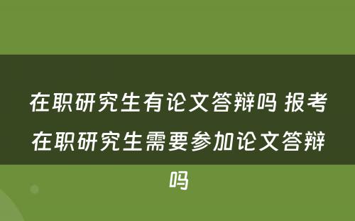 在职研究生有论文答辩吗 报考在职研究生需要参加论文答辩吗