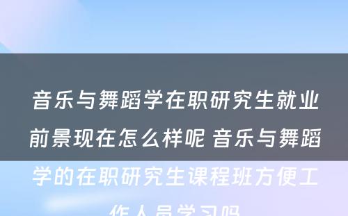 音乐与舞蹈学在职研究生就业前景现在怎么样呢 音乐与舞蹈学的在职研究生课程班方便工作人员学习吗