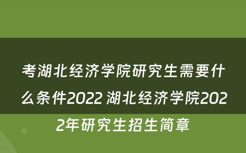考湖北经济学院研究生需要什么条件2022 湖北经济学院2022年研究生招生简章