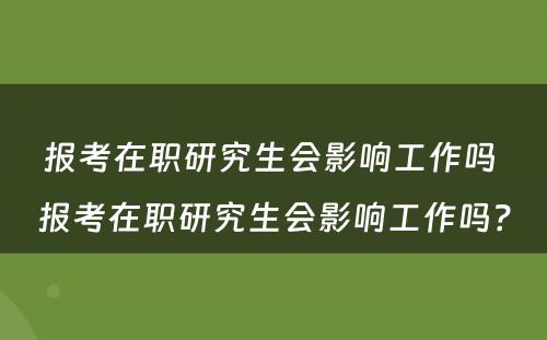 报考在职研究生会影响工作吗 报考在职研究生会影响工作吗？