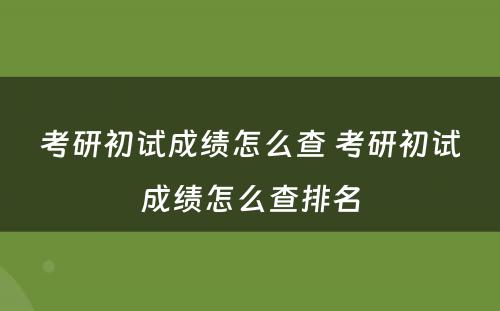 考研初试成绩怎么查 考研初试成绩怎么查排名