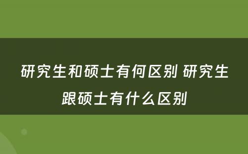 研究生和硕士有何区别 研究生跟硕士有什么区别