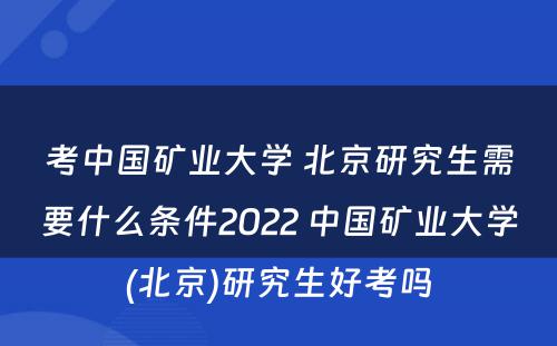 考中国矿业大学 北京研究生需要什么条件2022 中国矿业大学(北京)研究生好考吗
