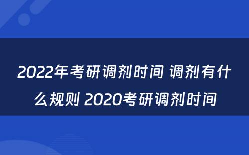 2022年考研调剂时间 调剂有什么规则 2020考研调剂时间