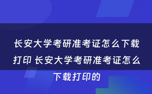 长安大学考研准考证怎么下载打印 长安大学考研准考证怎么下载打印的