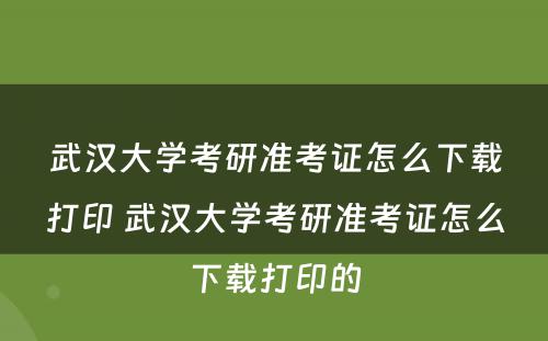 武汉大学考研准考证怎么下载打印 武汉大学考研准考证怎么下载打印的