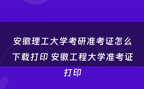 安徽理工大学考研准考证怎么下载打印 安徽工程大学准考证打印