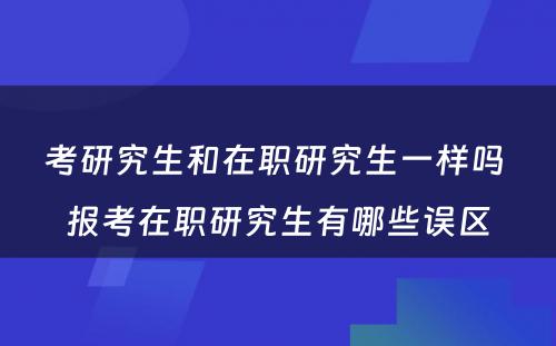 考研究生和在职研究生一样吗 报考在职研究生有哪些误区