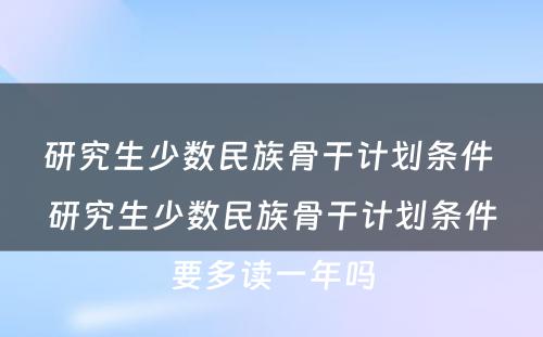 研究生少数民族骨干计划条件 研究生少数民族骨干计划条件要多读一年吗