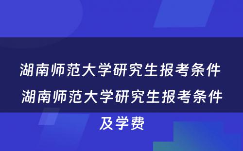 湖南师范大学研究生报考条件 湖南师范大学研究生报考条件及学费