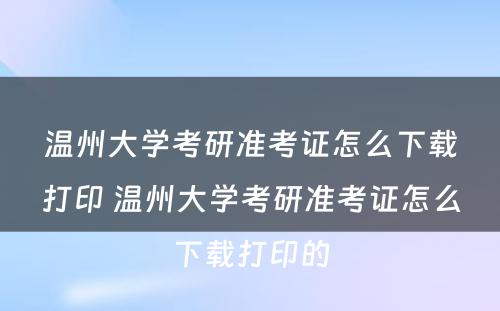 温州大学考研准考证怎么下载打印 温州大学考研准考证怎么下载打印的