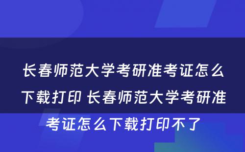 长春师范大学考研准考证怎么下载打印 长春师范大学考研准考证怎么下载打印不了