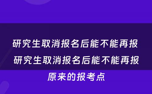 研究生取消报名后能不能再报 研究生取消报名后能不能再报原来的报考点