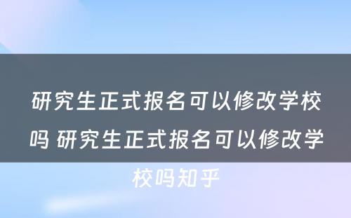 研究生正式报名可以修改学校吗 研究生正式报名可以修改学校吗知乎