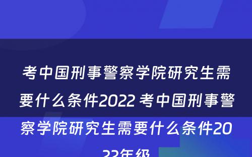 考中国刑事警察学院研究生需要什么条件2022 考中国刑事警察学院研究生需要什么条件2022年级