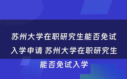 苏州大学在职研究生能否免试入学申请 苏州大学在职研究生能否免试入学