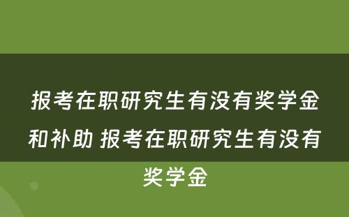 报考在职研究生有没有奖学金和补助 报考在职研究生有没有奖学金