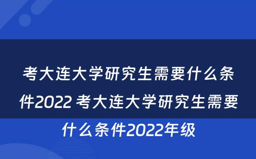 考大连大学研究生需要什么条件2022 考大连大学研究生需要什么条件2022年级