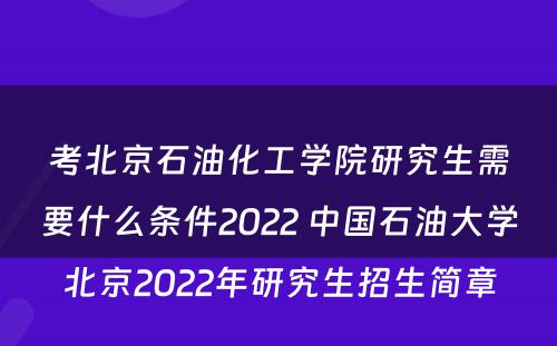 考北京石油化工学院研究生需要什么条件2022 中国石油大学北京2022年研究生招生简章