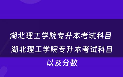湖北理工学院专升本考试科目 湖北理工学院专升本考试科目以及分数
