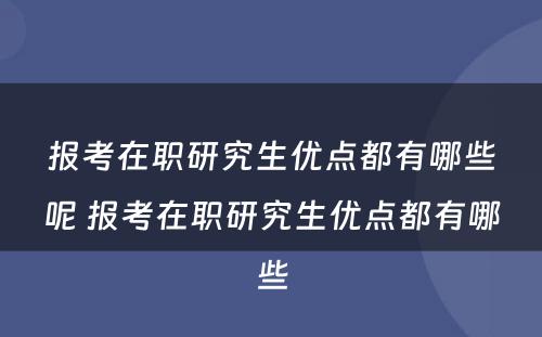 报考在职研究生优点都有哪些呢 报考在职研究生优点都有哪些