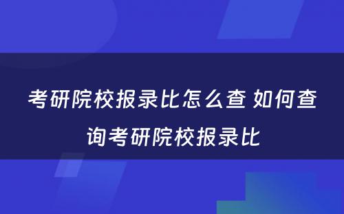 考研院校报录比怎么查 如何查询考研院校报录比