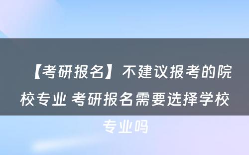 【考研报名】不建议报考的院校专业 考研报名需要选择学校专业吗