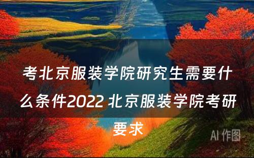 考北京服装学院研究生需要什么条件2022 北京服装学院考研要求