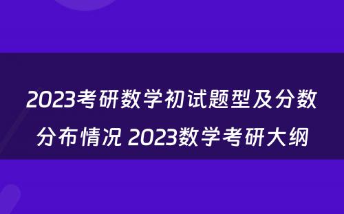 2023考研数学初试题型及分数分布情况 2023数学考研大纲