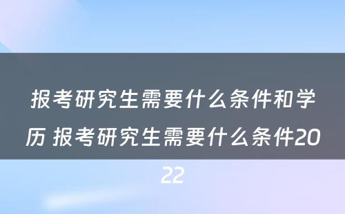 报考研究生需要什么条件和学历 报考研究生需要什么条件2022