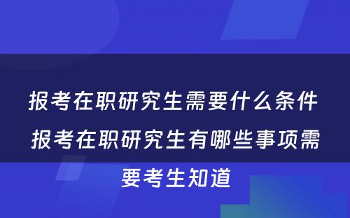 报考在职研究生需要什么条件 报考在职研究生有哪些事项需要考生知道