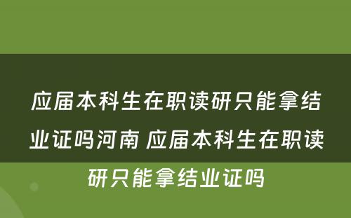 应届本科生在职读研只能拿结业证吗河南 应届本科生在职读研只能拿结业证吗