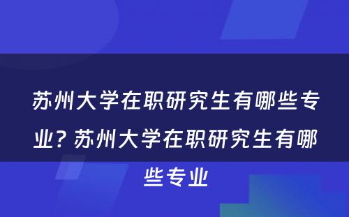 苏州大学在职研究生有哪些专业? 苏州大学在职研究生有哪些专业