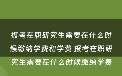 报考在职研究生需要在什么时候缴纳学费和学费 报考在职研究生需要在什么时候缴纳学费