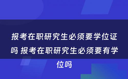 报考在职研究生必须要学位证吗 报考在职研究生必须要有学位吗