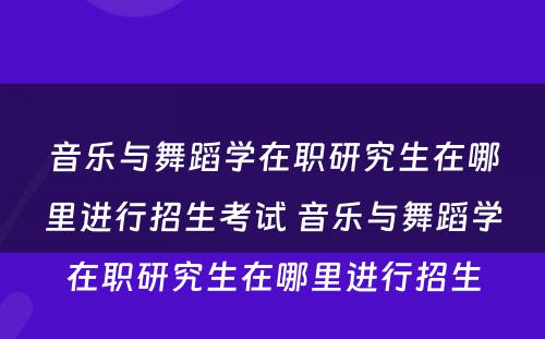 音乐与舞蹈学在职研究生在哪里进行招生考试 音乐与舞蹈学在职研究生在哪里进行招生