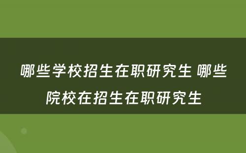 哪些学校招生在职研究生 哪些院校在招生在职研究生