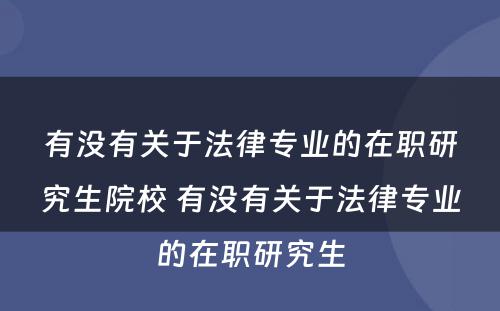 有没有关于法律专业的在职研究生院校 有没有关于法律专业的在职研究生