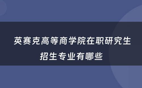  英赛克高等商学院在职研究生招生专业有哪些