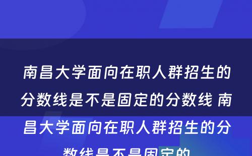 南昌大学面向在职人群招生的分数线是不是固定的分数线 南昌大学面向在职人群招生的分数线是不是固定的